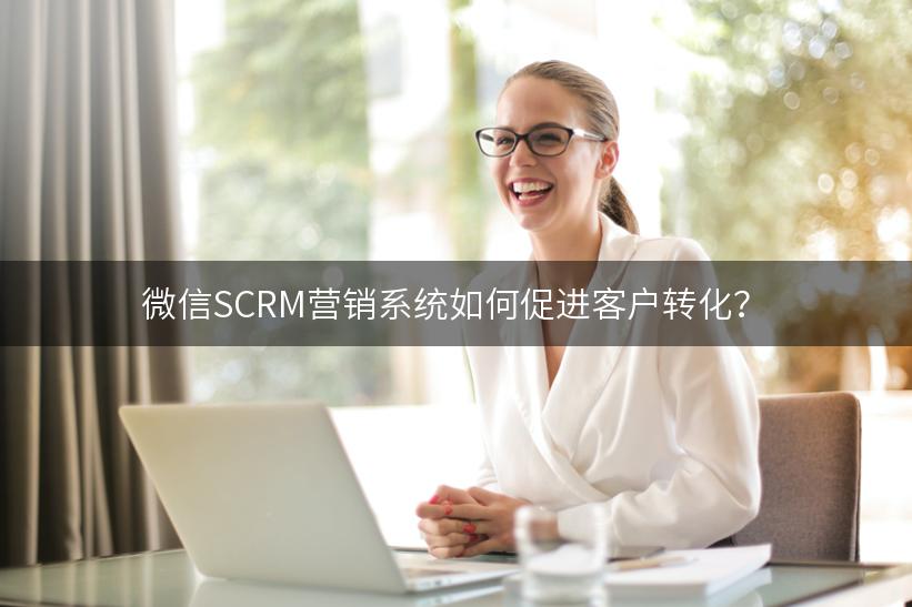 微信SCRM营销系统如何促进客户转化？