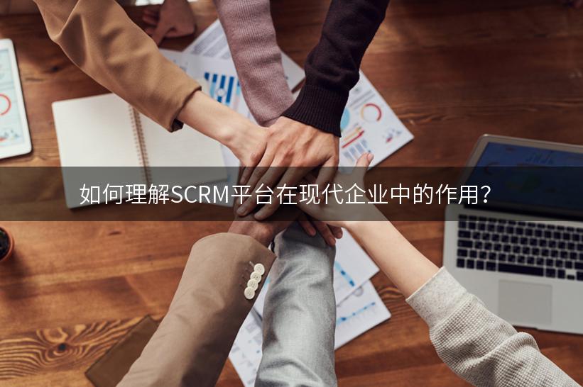 如何理解SCRM平台在现代企业中的作用？