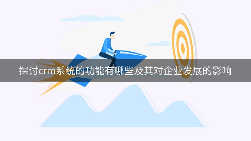 探讨crm系统的功能有哪些及其对企业发展的影响