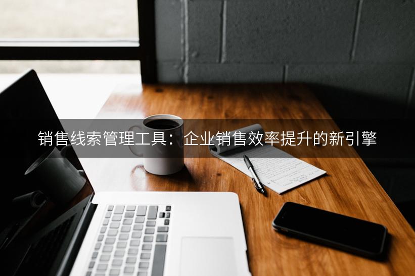 销售线索管理工具：企业销售效率提升的新引擎