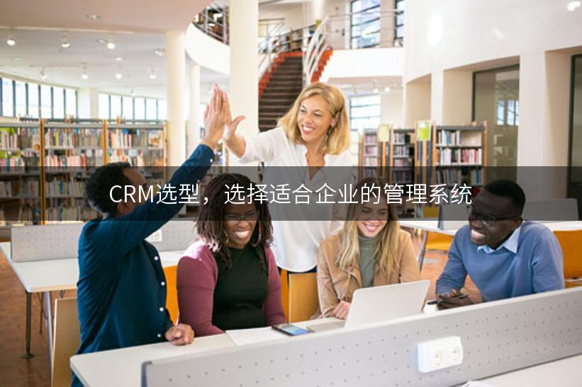 CRM选型，选择适合企业的管理系统