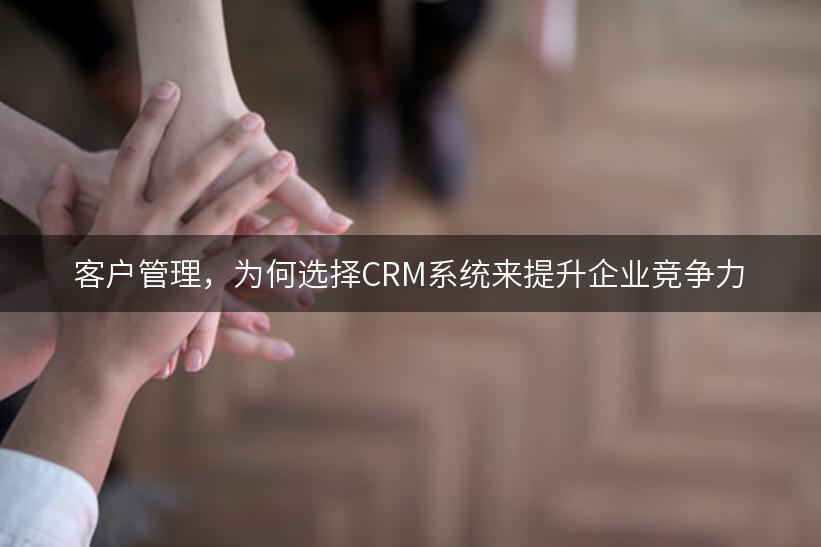 客户管理，为何选择CRM系统来提升企业竞争力