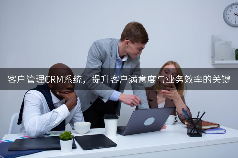 客户管理CRM系统，提升客户满意度与业务效率的关键