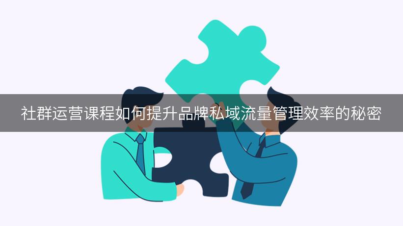 社群运营课程如何提升品牌私域流量管理效率的秘密