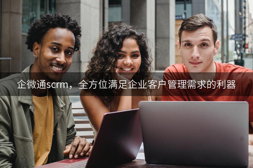 企微通scrm，全方位满足企业客户管理需求的利器