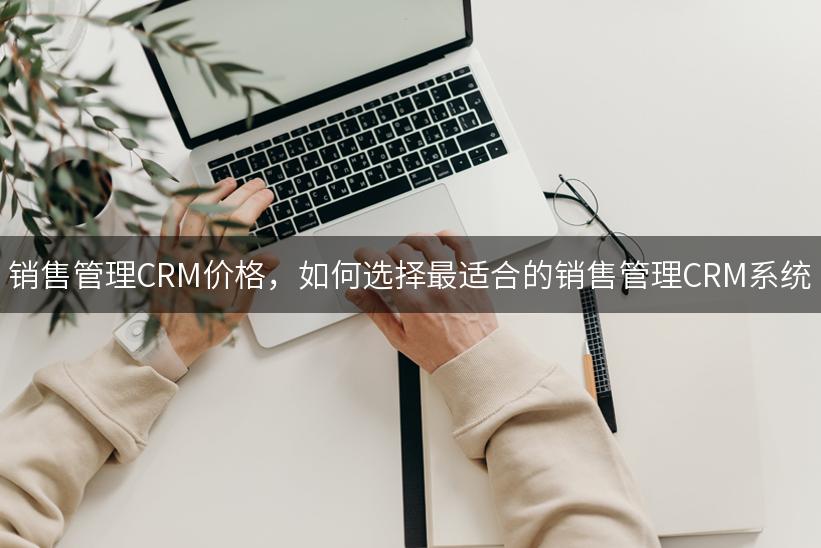 销售管理CRM价格，如何选择最适合的销售管理CRM系统