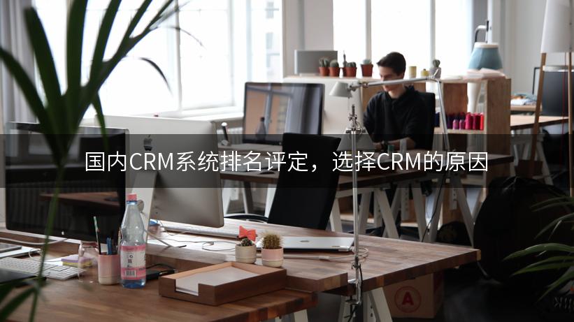 国内CRM系统排名评定，选择CRM的原因