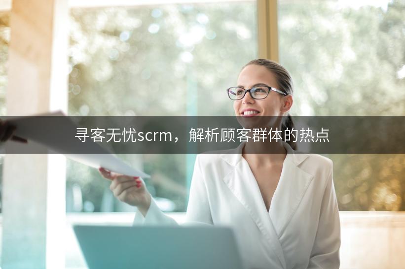 寻客无忧scrm，解析顾客群体的热点