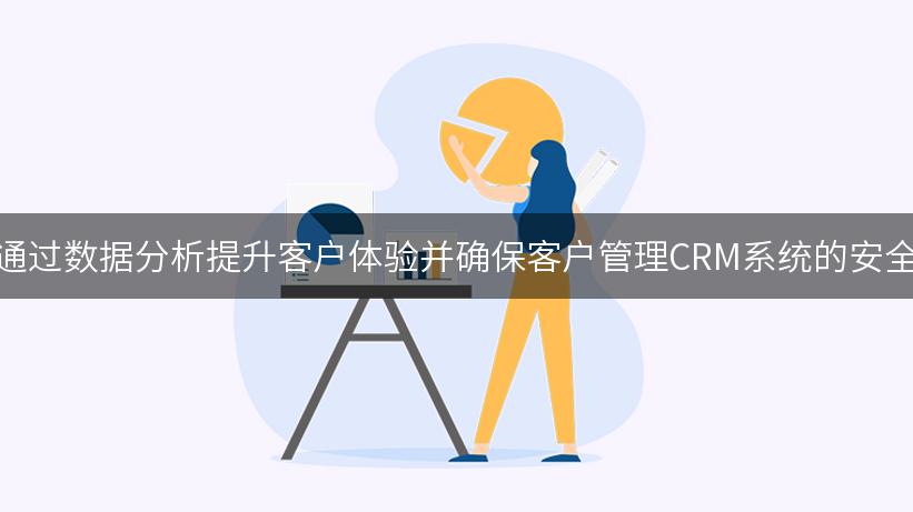 如何通过数据分析提升客户体验并确保客户管理CRM系统的安全性？