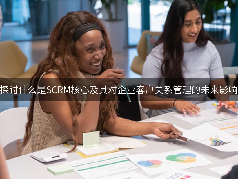 探讨什么是SCRM核心及其对企业客户关系管理的未来影响