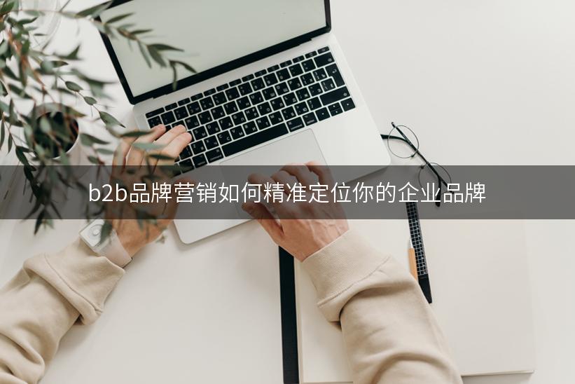 b2b品牌营销如何精准定位你的企业品牌