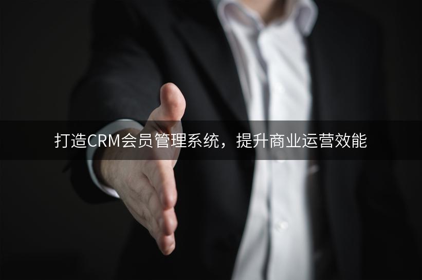 打造CRM会员管理系统，提升商业运营效能