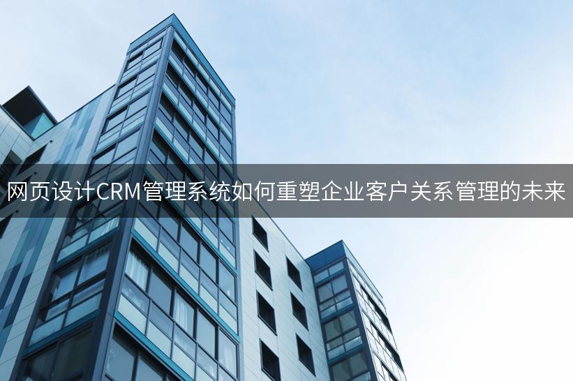 网页设计CRM管理系统如何重塑企业客户关系管理的未来