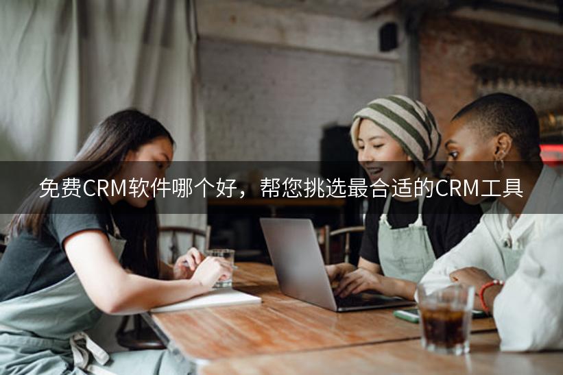 免费CRM软件哪个好，帮您挑选最合适的CRM工具