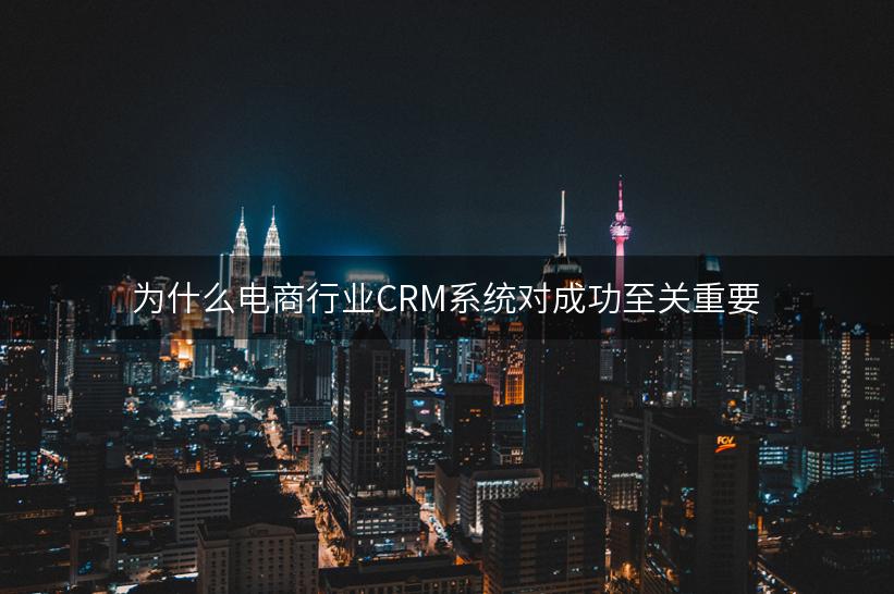 为什么电商行业CRM系统对成功至关重要