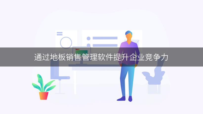 通过地板销售管理软件提升企业竞争力