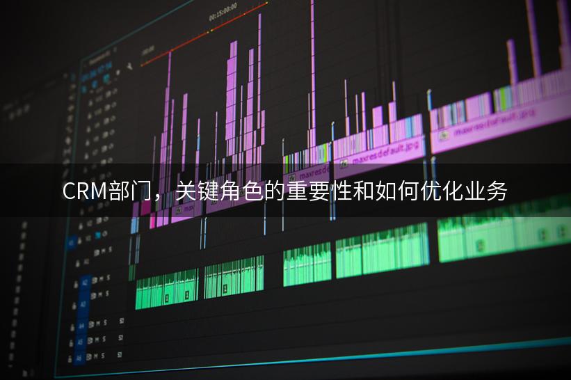 CRM部门，关键角色的重要性和如何优化业务