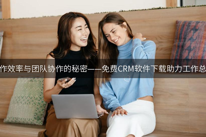 提升工作效率与团队协作的秘密——免费CRM软件下载助力工作总结优化