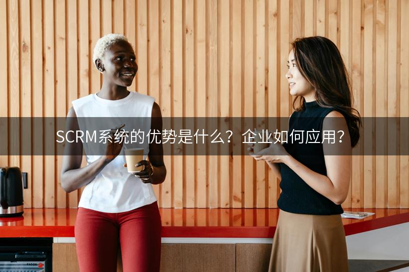 SCRM系统的优势是什么？企业如何应用？