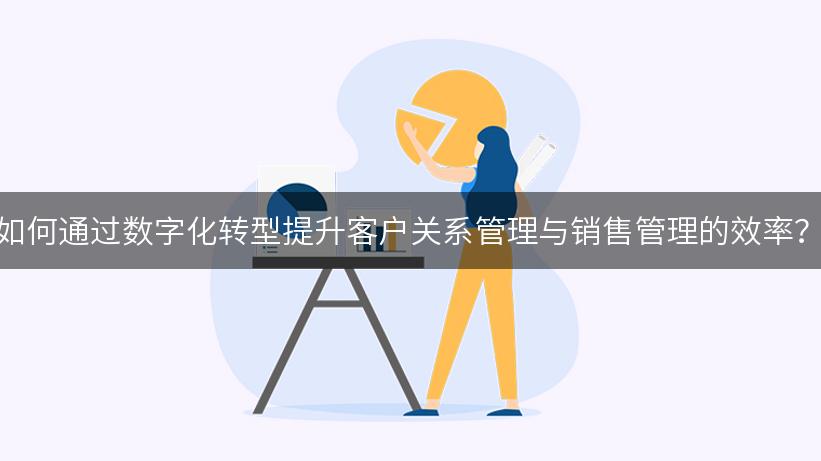 如何通过数字化转型提升客户关系管理与销售管理的效率？