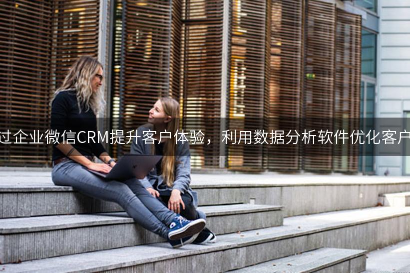 如何通过企业微信CRM提升客户体验，利用数据分析软件优化客户管理？