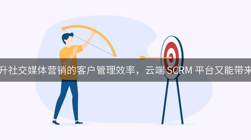 如何通过移动端 SCRM 软件提升社交媒体营销的客户管理效率，云端 SCRM 平台又能带来哪些市场营销自动化的优势？