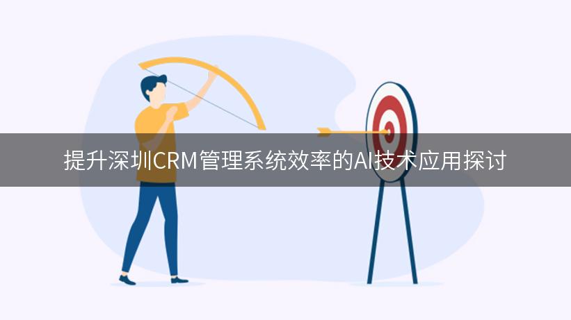 提升深圳CRM管理系统效率的AI技术应用探讨