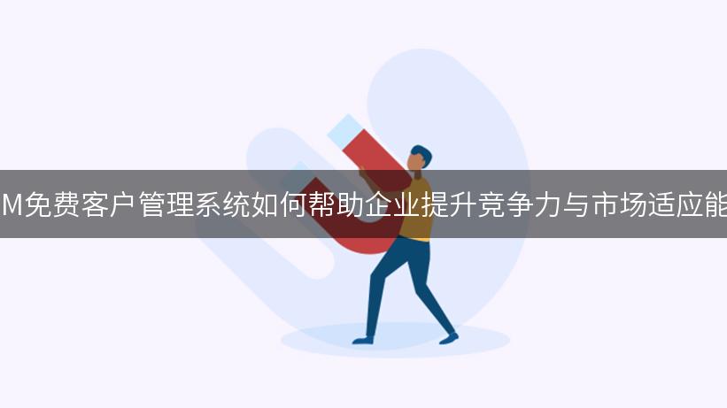 CRM免费客户管理系统如何帮助企业提升竞争力与市场适应能力