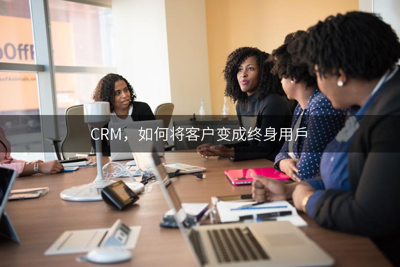 CRM，如何将客户变成终身用戶