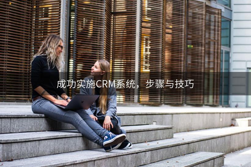 成功实施CRM系统，步骤与技巧