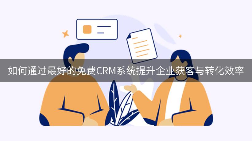 如何通过最好的免费CRM系统提升企业获客与转化效率