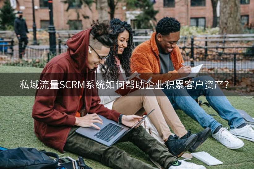 私域流量SCRM系统如何帮助企业积累客户资产？