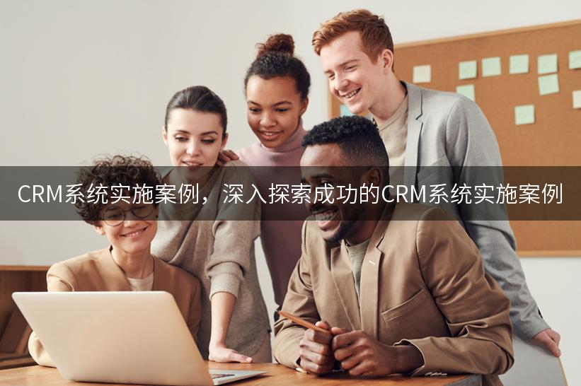 CRM系统实施案例，深入探索成功的CRM系统实施案例