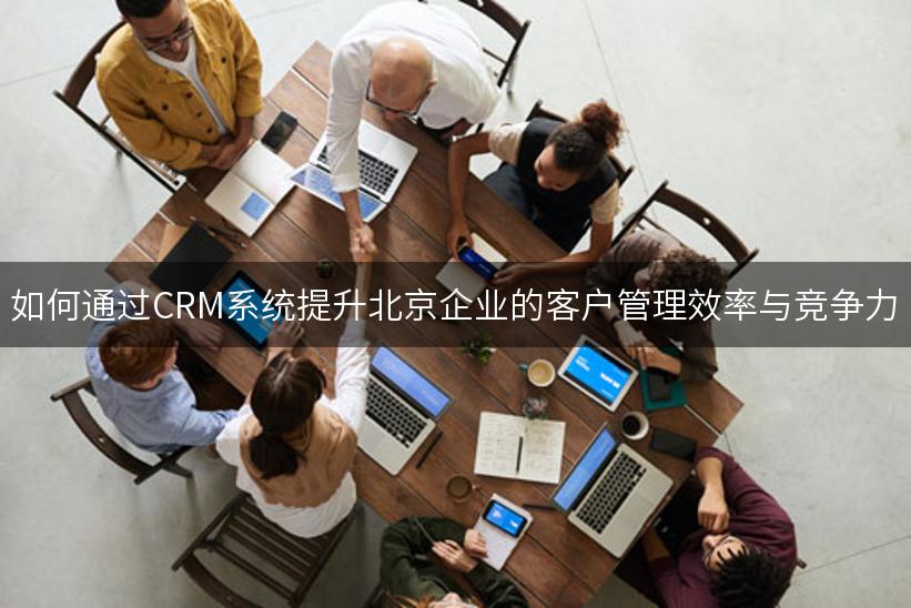 如何通过CRM系统提升北京企业的客户管理效率与竞争力