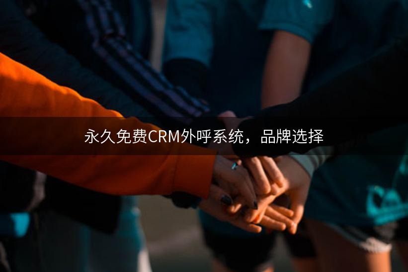 永久免费CRM外呼系统，品牌选择