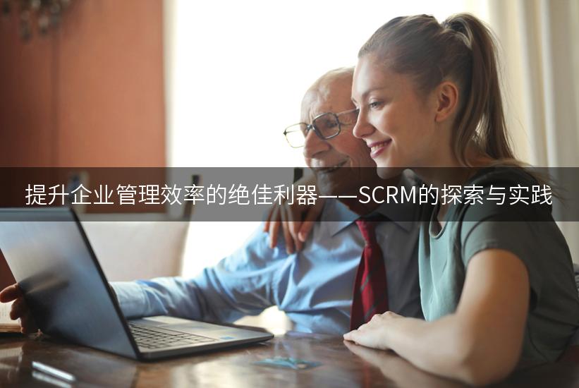 提升企业管理效率的绝佳利器——SCRM的探索与实践