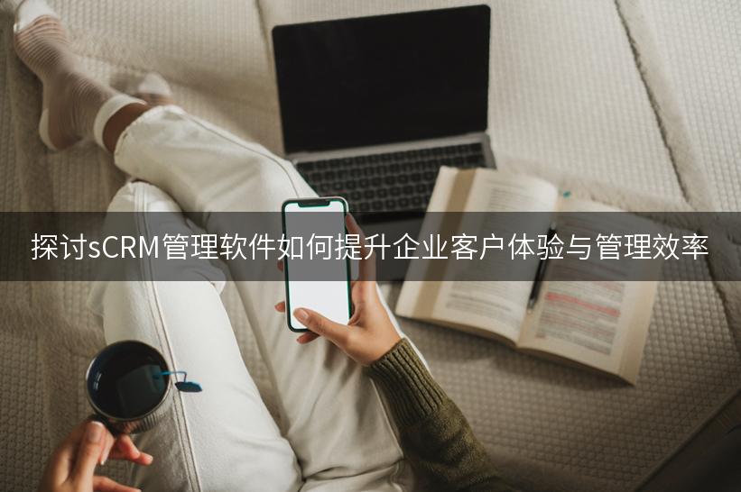 探讨sCRM管理软件如何提升企业客户体验与管理效率