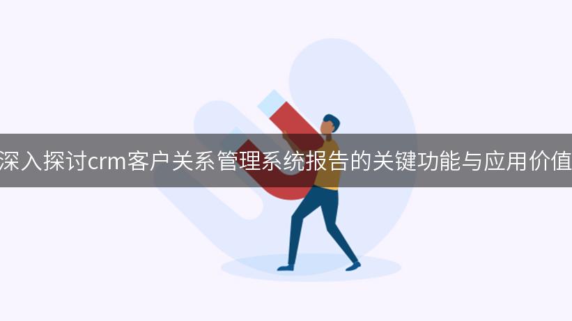 深入探讨crm客户关系管理系统报告的关键功能与应用价值