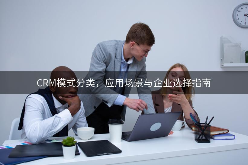 CRM模式分类，应用场景与企业选择指南