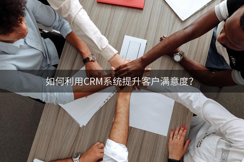 如何利用CRM系统提升客户满意度？