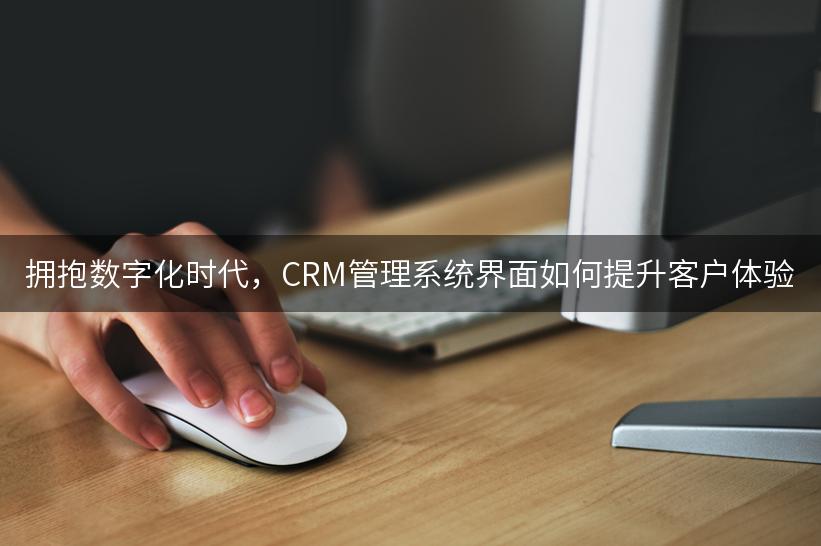 拥抱数字化时代，CRM管理系统界面如何提升客户体验