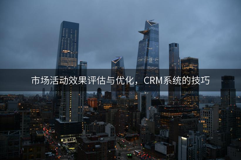 市场活动效果评估与优化，CRM系统的技巧