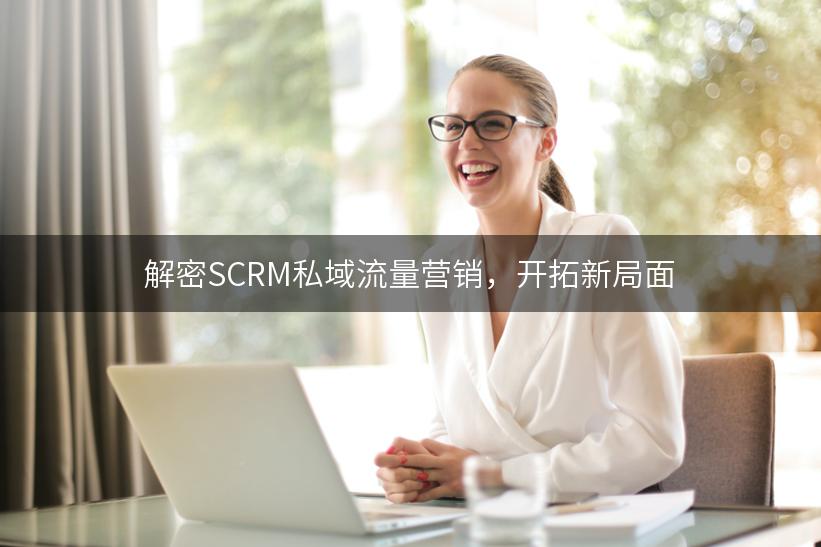 解密SCRM私域流量营销，开拓新局面