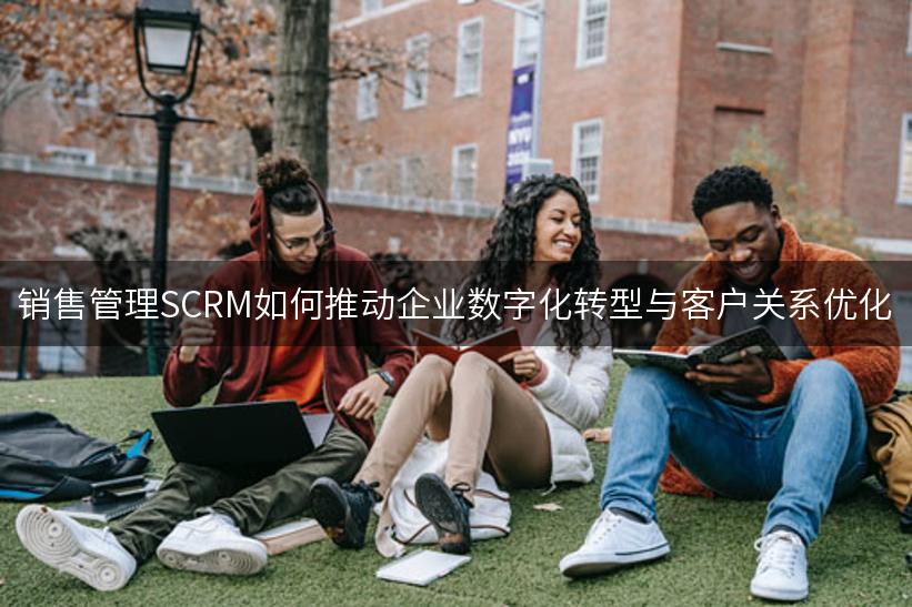 销售管理SCRM如何推动企业数字化转型与客户关系优化