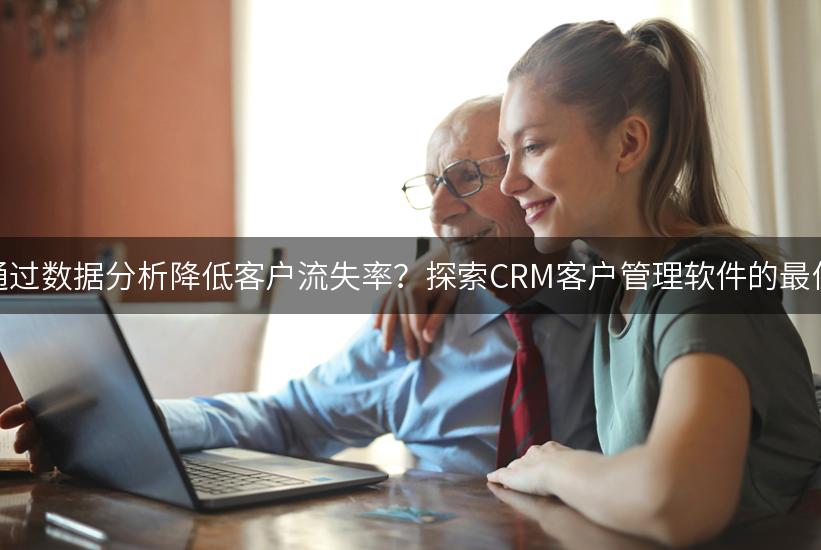 如何通过数据分析降低客户流失率？探索CRM客户管理软件的最佳实践