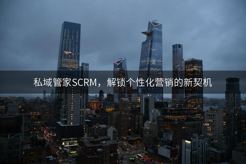 私域管家SCRM，解锁个性化营销的新契机