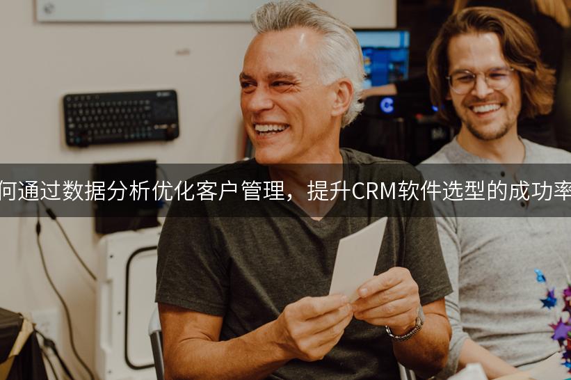 如何通过数据分析优化客户管理，提升CRM软件选型的成功率？