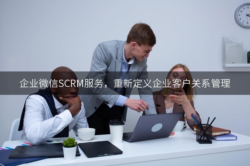 企业微信SCRM服务，重新定义企业客户关系管理