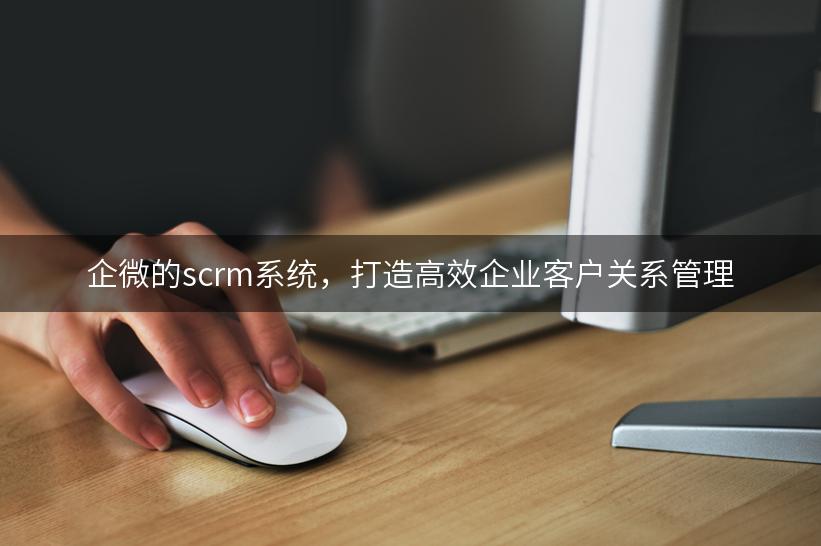 企微的scrm系统，打造高效企业客户关系管理