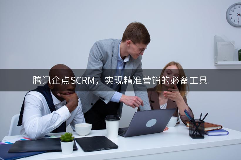 腾讯企点SCRM，实现精准营销的必备工具